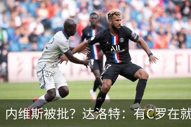 内维斯被批？达洛特：有C罗在就会有喧嚣 我们已提前交流做准备